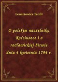 O polskim naczelniku Kościuszce i o racławickiej bitwie dnia 4 kwietnia 1794 r. - ebook