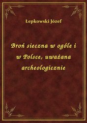 : Broń sieczna w ogóle i w Polsce, uważana archeologicznie - ebook